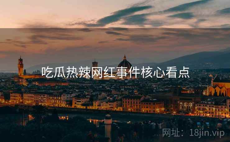 吃瓜热辣网红事件核心看点