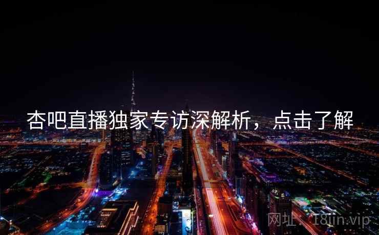 杏吧直播独家专访深解析，点击了解