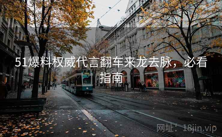 51爆料权威代言翻车来龙去脉，必看指南