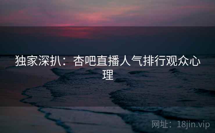 独家深扒：杏吧直播人气排行观众心理