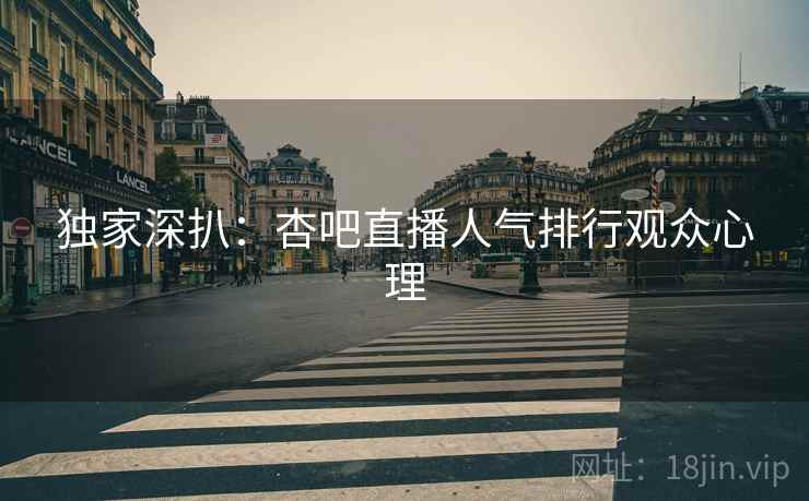 独家深扒：杏吧直播人气排行观众心理