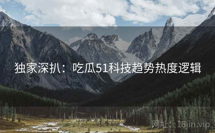 独家深扒：吃瓜51科技趋势热度逻辑