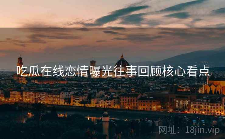 吃瓜在线恋情曝光往事回顾核心看点