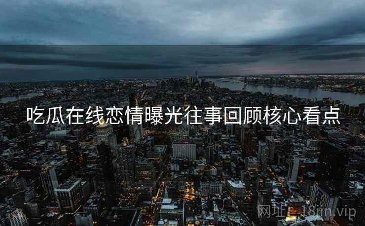 吃瓜在线恋情曝光往事回顾核心看点