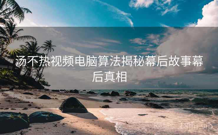 汤不热视频电脑算法揭秘幕后故事幕后真相