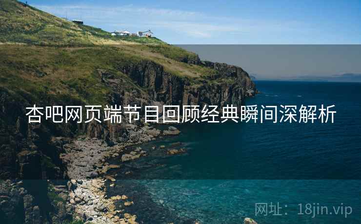 杏吧网页端节目回顾经典瞬间深解析