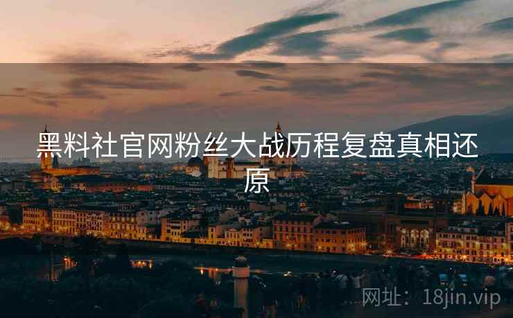黑料社官网粉丝大战历程复盘真相还原