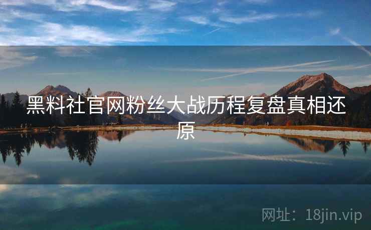 黑料社官网粉丝大战历程复盘真相还原