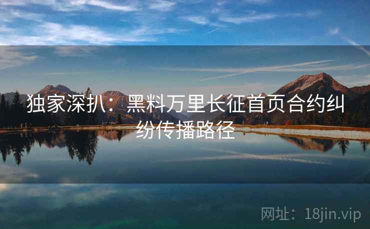 独家深扒：黑料万里长征首页合约纠纷传播路径