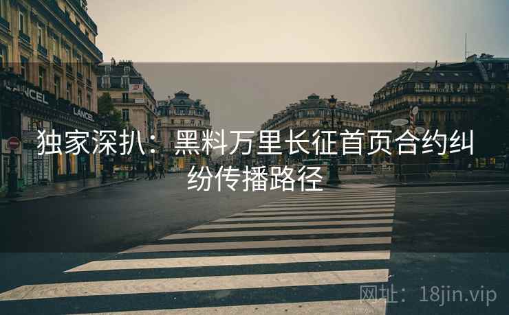 独家深扒：黑料万里长征首页合约纠纷传播路径