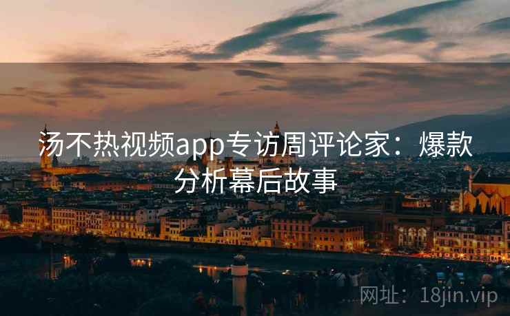 汤不热视频app专访周评论家：爆款分析幕后故事