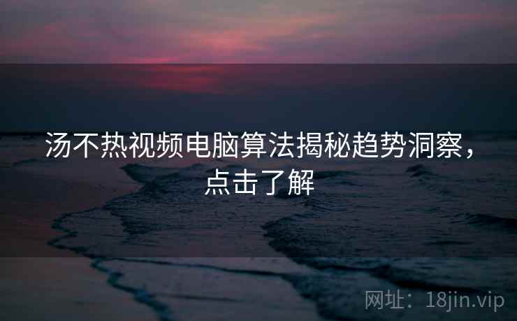 汤不热视频电脑算法揭秘趋势洞察，点击了解