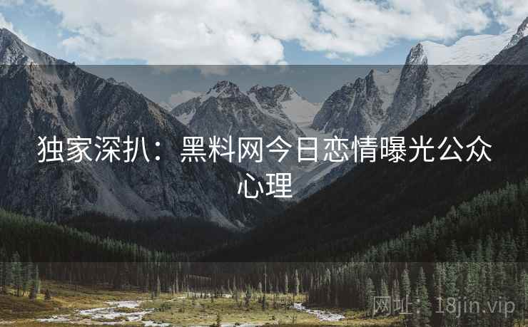 独家深扒：黑料网今日恋情曝光公众心理