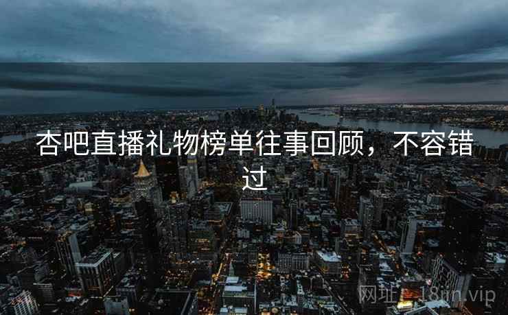 杏吧直播礼物榜单往事回顾，不容错过