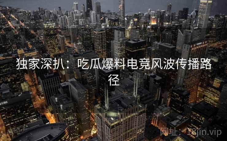 独家深扒：吃瓜爆料电竞风波传播路径