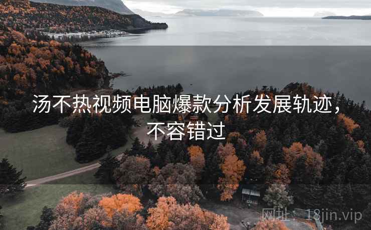 汤不热视频电脑爆款分析发展轨迹，不容错过