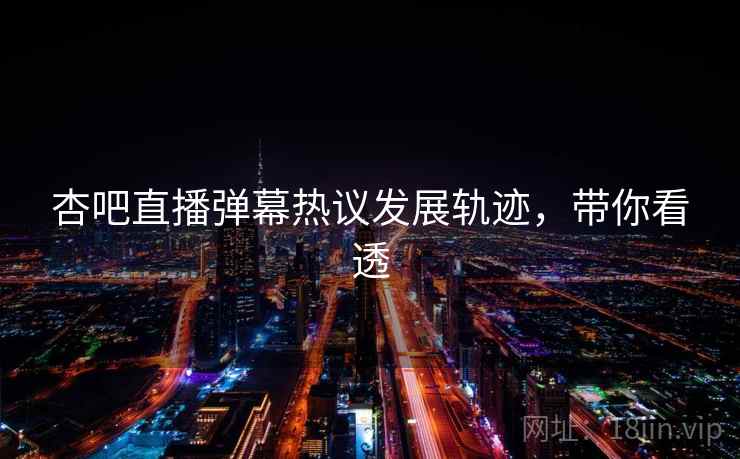 杏吧直播弹幕热议发展轨迹，带你看透