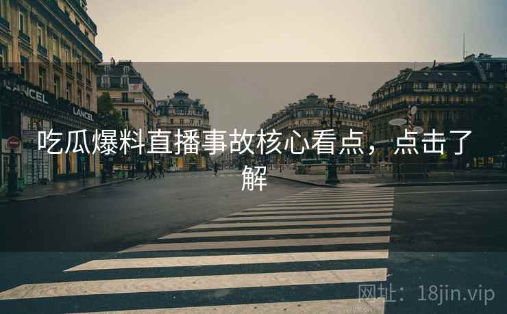 吃瓜爆料直播事故核心看点，点击了解