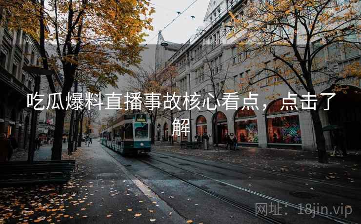 吃瓜爆料直播事故核心看点，点击了解