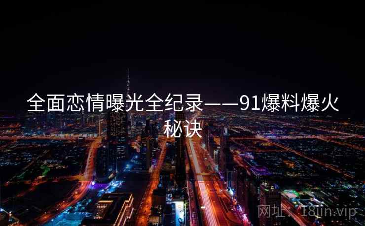 全面恋情曝光全纪录——91爆料爆火秘诀