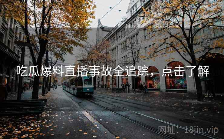吃瓜爆料直播事故全追踪，点击了解