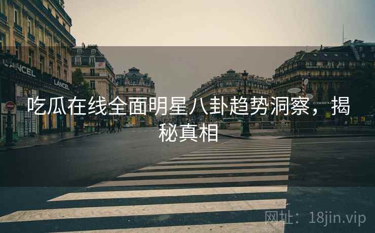 吃瓜在线全面明星八卦趋势洞察，揭秘真相