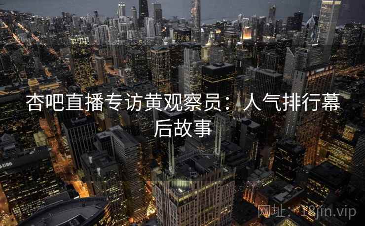 杏吧直播专访黄观察员：人气排行幕后故事