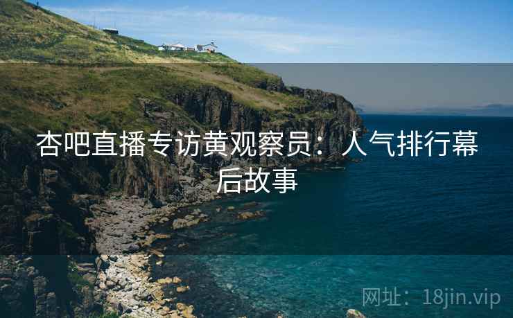 杏吧直播专访黄观察员：人气排行幕后故事
