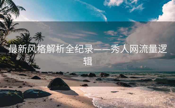 最新风格解析全纪录——秀人网流量逻辑