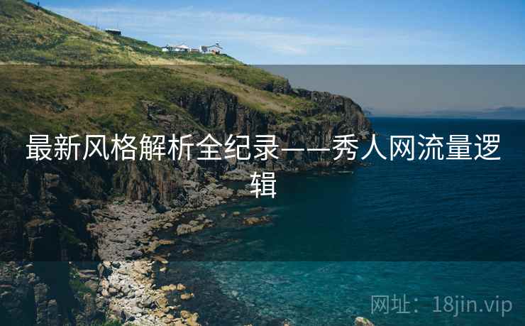 最新风格解析全纪录——秀人网流量逻辑