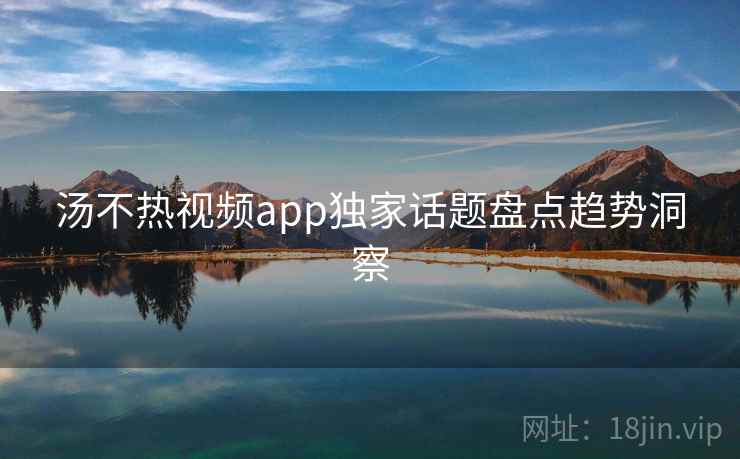 汤不热视频app独家话题盘点趋势洞察