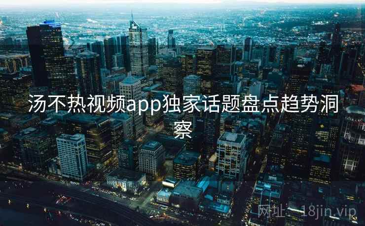 汤不热视频app独家话题盘点趋势洞察