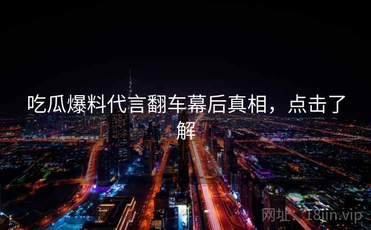 吃瓜爆料代言翻车幕后真相，点击了解
