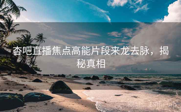 杏吧直播焦点高能片段来龙去脉，揭秘真相