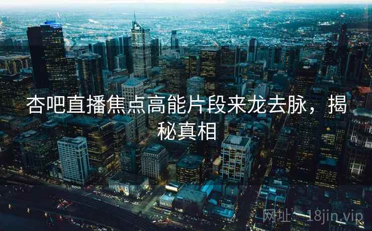 杏吧直播焦点高能片段来龙去脉，揭秘真相