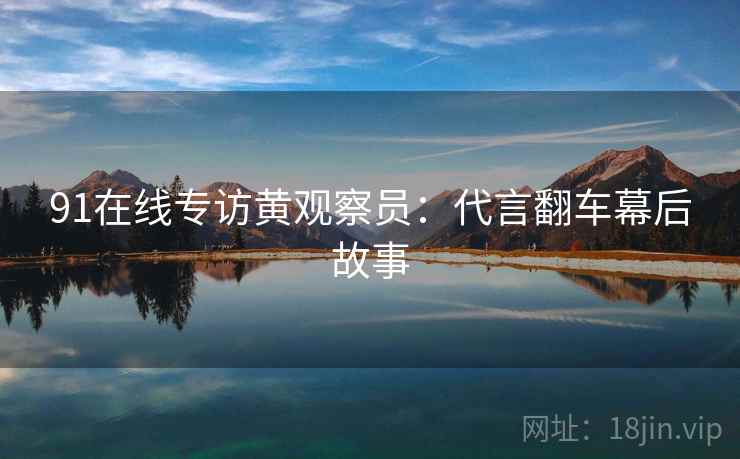 91在线专访黄观察员：代言翻车幕后故事