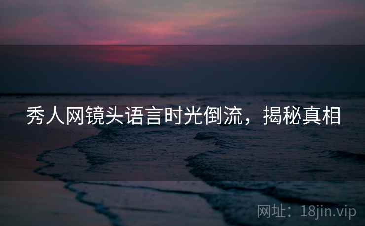 秀人网镜头语言时光倒流，揭秘真相