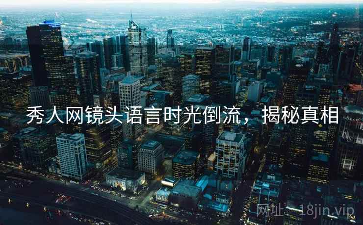 秀人网镜头语言时光倒流，揭秘真相