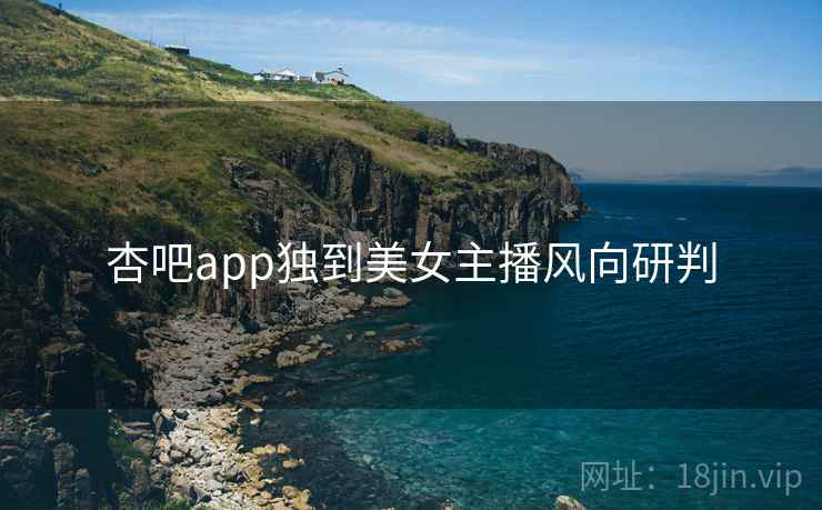 杏吧app独到美女主播风向研判