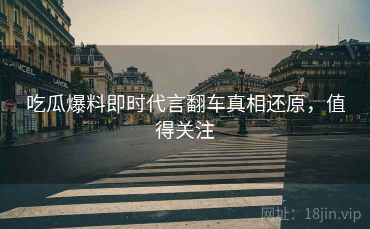 吃瓜爆料即时代言翻车真相还原，值得关注