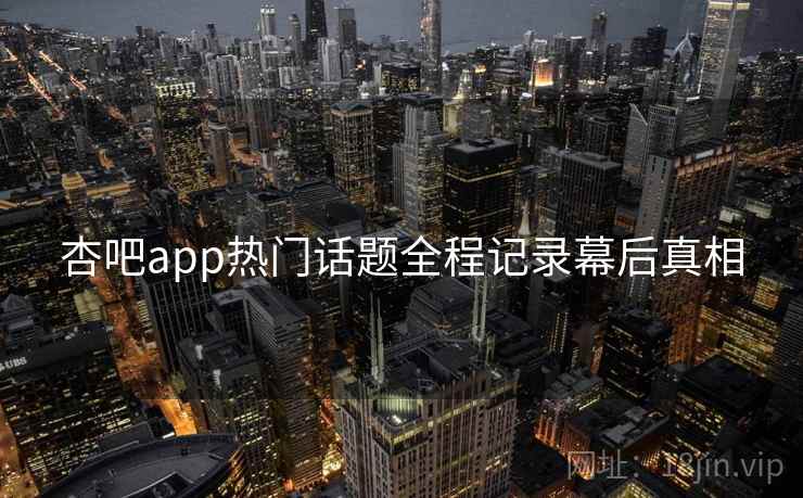 杏吧app热门话题全程记录幕后真相