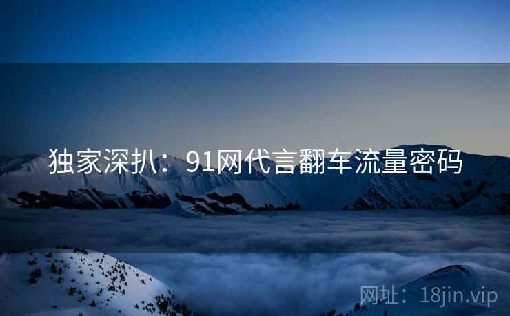 独家深扒：91网代言翻车流量密码
