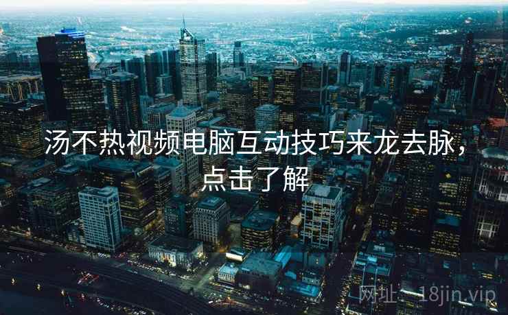 汤不热视频电脑互动技巧来龙去脉，点击了解