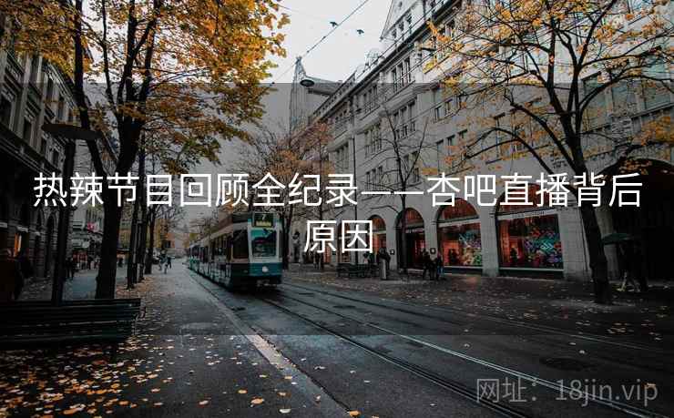 热辣节目回顾全纪录——杏吧直播背后原因