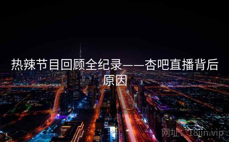 热辣节目回顾全纪录——杏吧直播背后原因