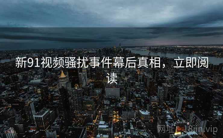 新91视频骚扰事件幕后真相，立即阅读