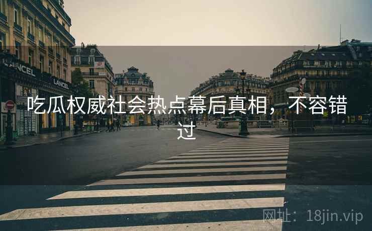 吃瓜权威社会热点幕后真相，不容错过