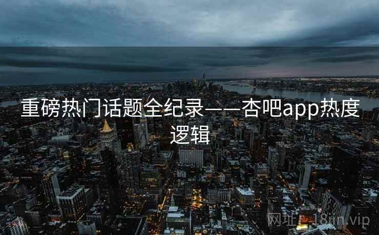 重磅热门话题全纪录——杏吧app热度逻辑