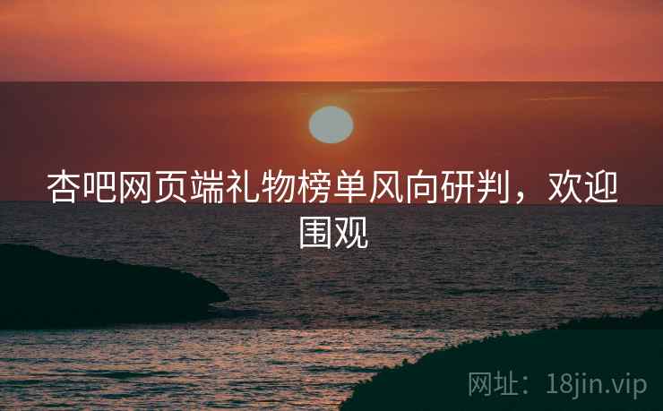 杏吧网页端礼物榜单风向研判，欢迎围观