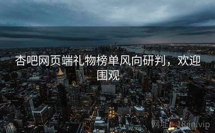 杏吧网页端礼物榜单风向研判，欢迎围观